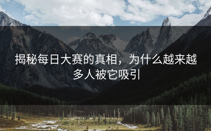 揭秘每日大赛的真相,为什么越来越多人被它吸引 揭秘每日大赛的真相,为什么越来越多人被它吸引