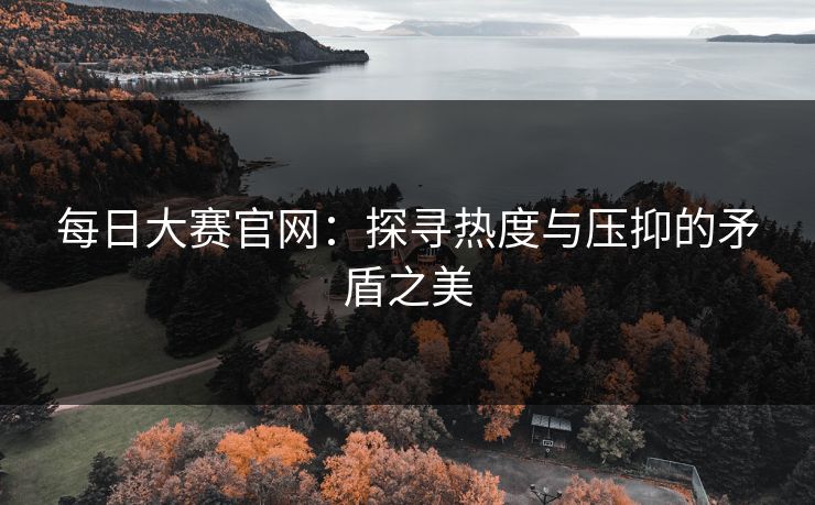 每日大赛官网：探寻热度与压抑的矛盾之美