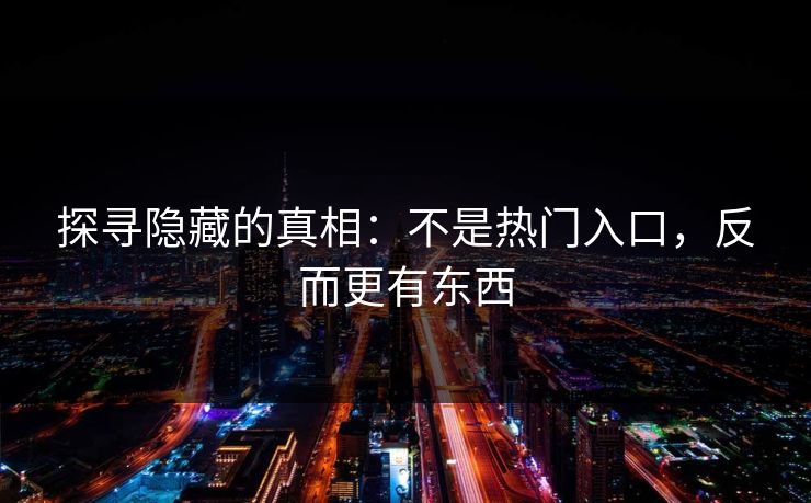 探寻隐藏的真相:不是热门入口,反而更有东西 探寻隐藏的真相:不是热门入口,反而更有东西