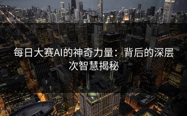 每日大赛AI的神奇力量:背后的深层次智慧揭秘 每日大赛AI的神奇力量:背后的深层次智慧揭秘