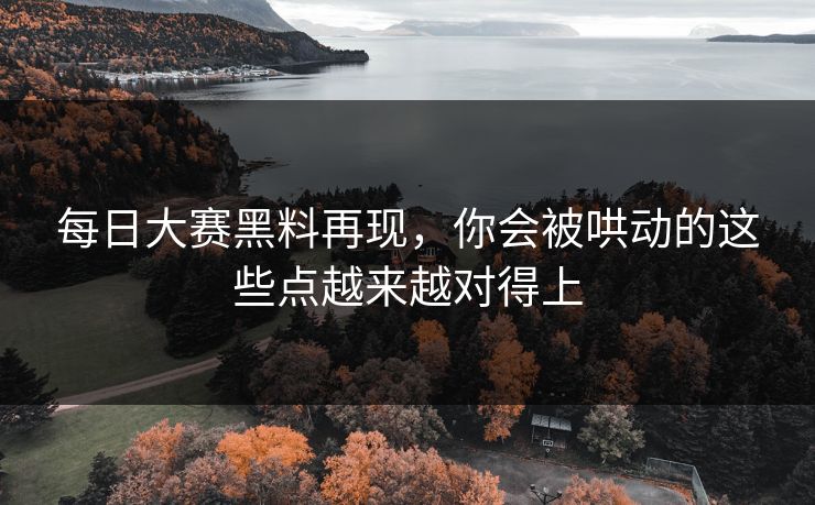 每日大赛黑料再现,你会被哄动的这些点越来越对得上 每日大赛黑料再现,你会被哄动的这些点越来越对得上