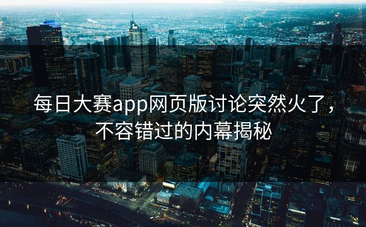 每日大赛app网页版讨论突然火了，不容错过的内幕揭秘