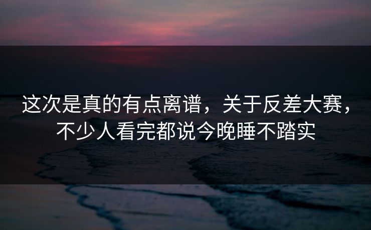 这次是真的有点离谱,关于反差大赛,不少人看完都说今晚睡不踏实 这次是真的有点离谱,关于反差大赛,不少人看完都说今晚睡不踏实