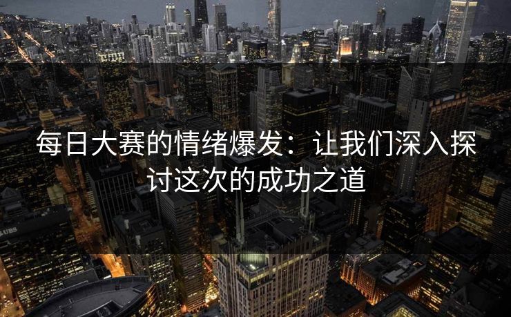 每日大赛的情绪爆发:让我们深入探讨这次的成功之道 每日大赛的情绪爆发:让我们深入探讨这次的成功之道
