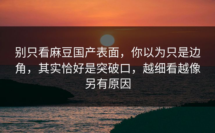 别只看麻豆国产表面,你以为只是边角,其实恰好是突破口,越细看越像另有原因 别只看麻豆国产表面,你以为只是边角,其实恰好是突破口,越细看越像另有原因