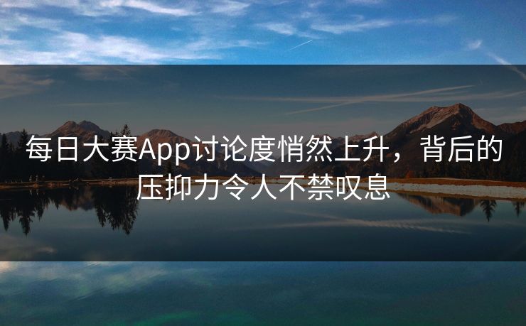 每日大赛App讨论度悄然上升,背后的压抑力令人不禁叹息 每日大赛App讨论度悄然上升,背后的压抑力令人不禁叹息
