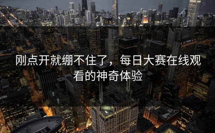 刚点开就绷不住了,每日大赛在线观看的神奇体验 刚点开就绷不住了,每日大赛在线观看的神奇体验