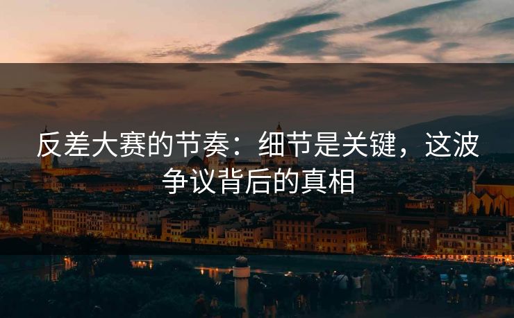 反差大赛的节奏:细节是关键,这波争议背后的真相 反差大赛的节奏:细节是关键,这波争议背后的真相