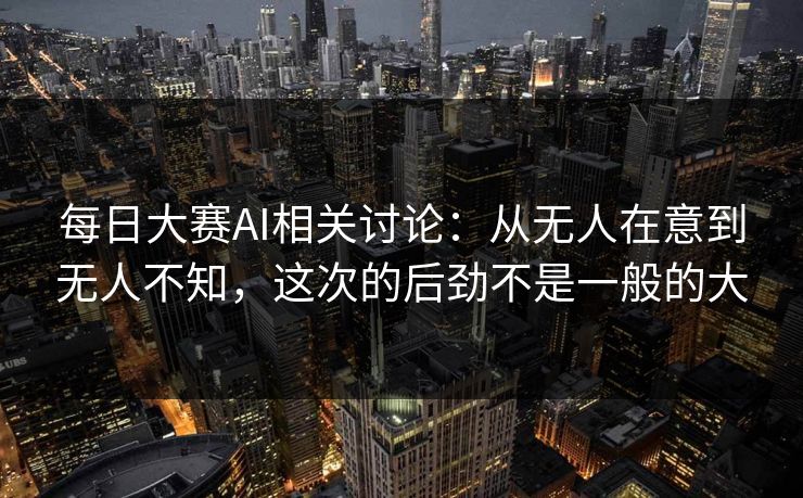 每日大赛AI相关讨论：从无人在意到无人不知，这次的后劲不是一般的大