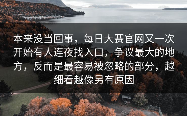 本来没当回事,每日大赛官网又一次开始有人连夜找入口,争议最大的地方,反而是最容易被忽略的部分,越细看越像另有原因 本来没当回事,每日大赛官网又一次开始有人连夜找入口,争议最大的地方,反而是最容易被忽略的部分,越细看越像另有原因