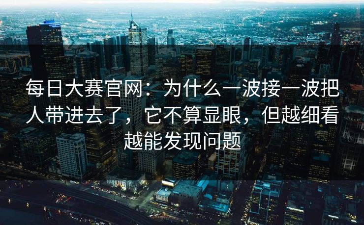 每日大赛官网:为什么一波接一波把人带进去了,它不算显眼,但越细看越能发现问题 每日大赛官网:为什么一波接一波把人带进去了,它不算显眼,但越细看越能发现问题