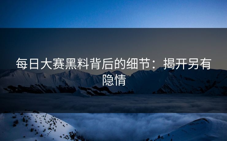 每日大赛黑料背后的细节:揭开另有隐情 每日大赛黑料背后的细节:揭开另有隐情