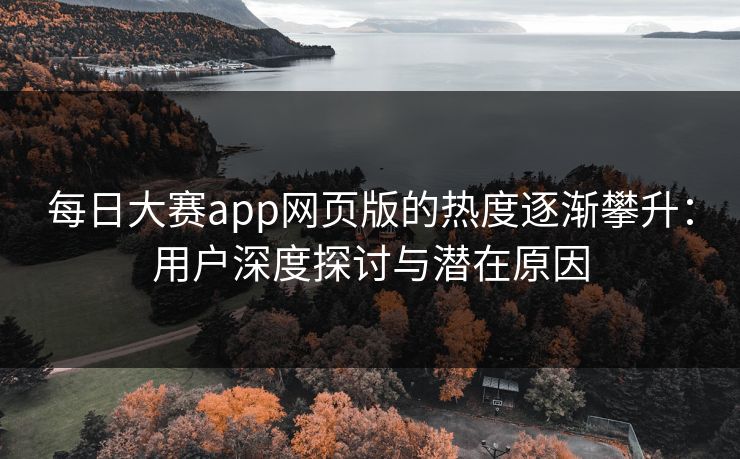 每日大赛app网页版的热度逐渐攀升:用户深度探讨与潜在原因 每日大赛app网页版的热度逐渐攀升:用户深度探讨与潜在原因