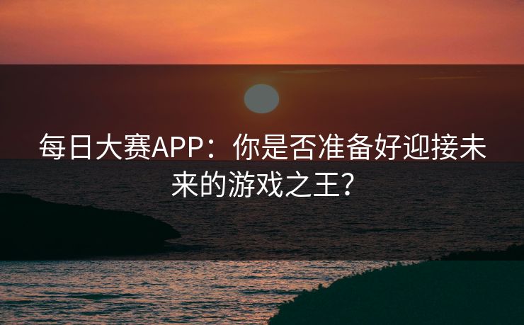 每日大赛APP：你是否准备好迎接未来的游戏之王？