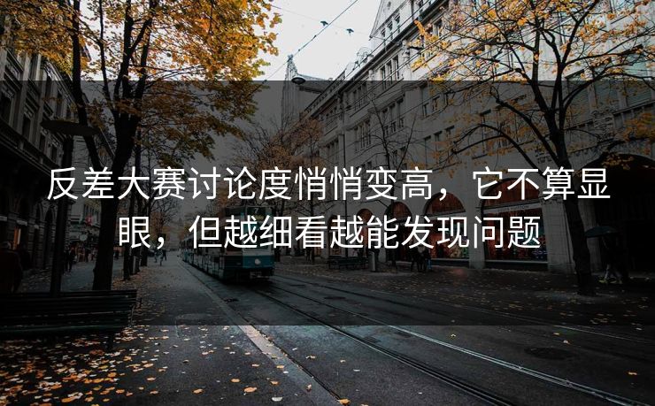 反差大赛讨论度悄悄变高，它不算显眼，但越细看越能发现问题