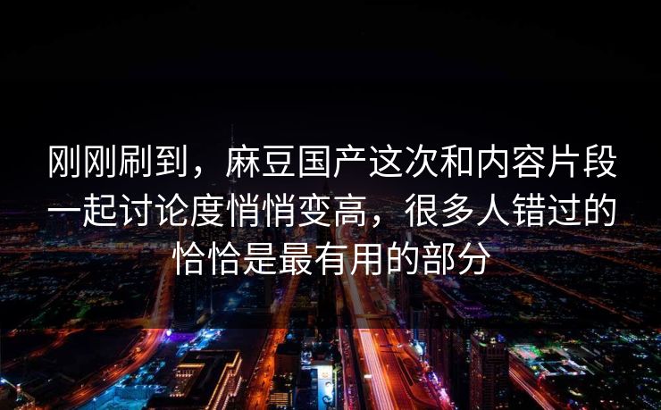 刚刚刷到,麻豆国产这次和内容片段一起讨论度悄悄变高,很多人错过的恰恰是最有用的部分 刚刚刷到,麻豆国产这次和内容片段一起讨论度悄悄变高,很多人错过的恰恰是最有用的部分