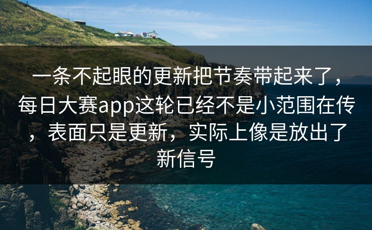 一条不起眼的更新把节奏带起来了，每日大赛app这轮已经不是小范围在传，表面只是更新，实际上像是放出了新信号