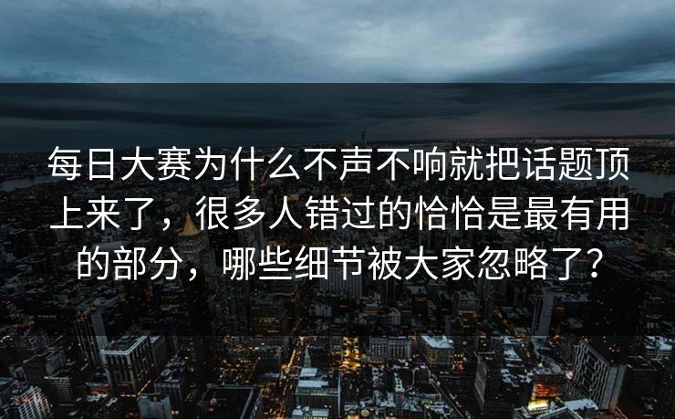每日大赛为什么不声不响就把话题顶上来了，很多人错过的恰恰是最有用的部分，哪些细节被大家忽略了？