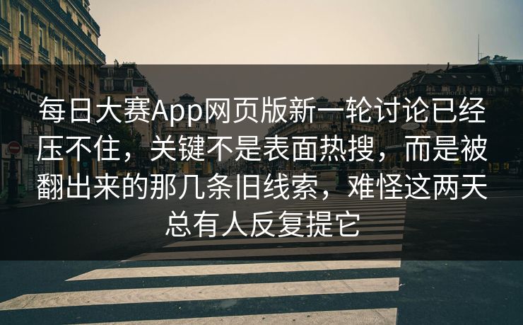 每日大赛App网页版新一轮讨论已经压不住，关键不是表面热搜，而是被翻出来的那几条旧线索，难怪这两天总有人反复提它