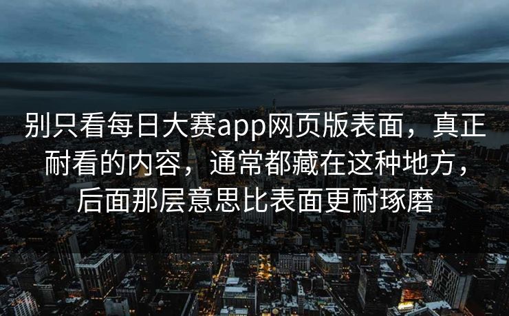 别只看每日大赛app网页版表面,真正耐看的内容,通常都藏在这种地方,后面那层意思比表面更耐琢磨 别只看每日大赛app网页版表面,真正耐看的内容,通常都藏在这种地方,后面那层意思比表面更耐琢磨