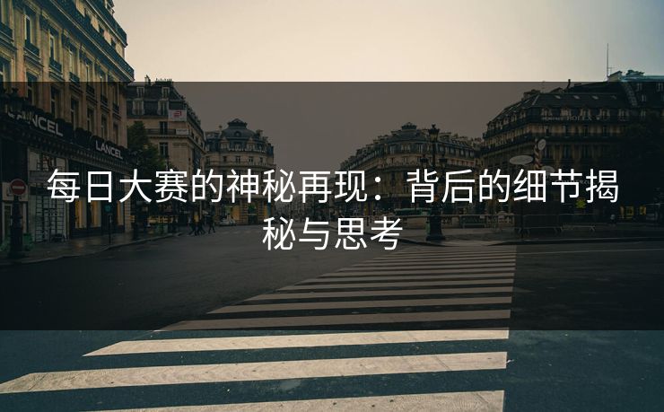 每日大赛的神秘再现:背后的细节揭秘与思考 每日大赛的神秘再现:背后的细节揭秘与思考