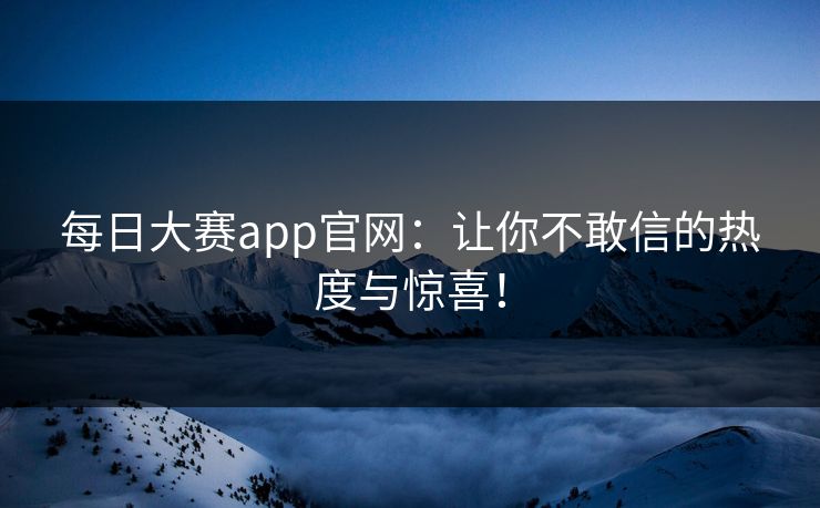 每日大赛app官网：让你不敢信的热度与惊喜！