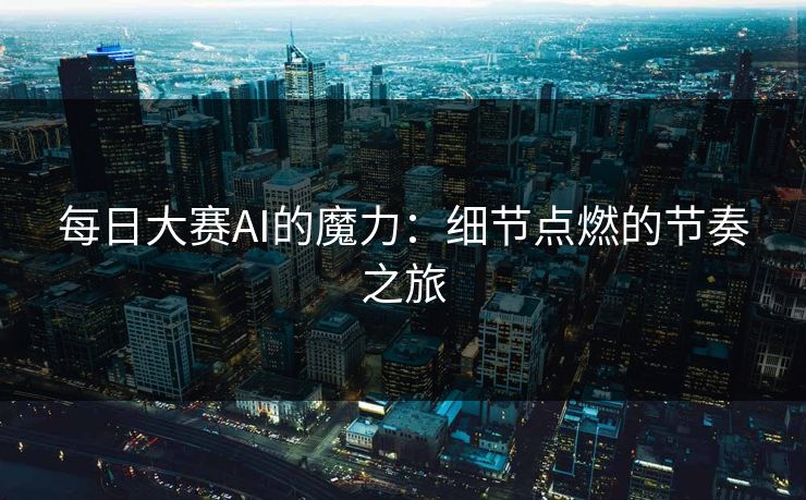 每日大赛AI的魔力:细节点燃的节奏之旅 每日大赛AI的魔力:细节点燃的节奏之旅