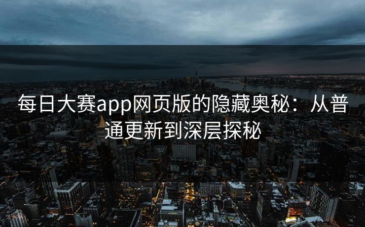 每日大赛app网页版的隐藏奥秘：从普通更新到深层探秘